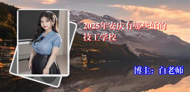2025年安庆有哪些好的技工学校