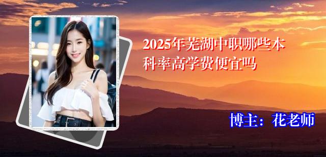 2025年芜湖中职哪些本科率高学费便宜吗