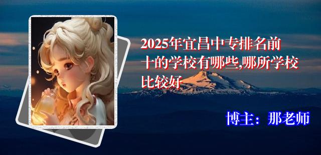 2025年宜昌中专排名前十的学校有哪些,哪所学校比较好