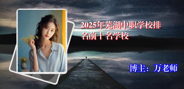2025年芜湖中职学校排名前十名学校