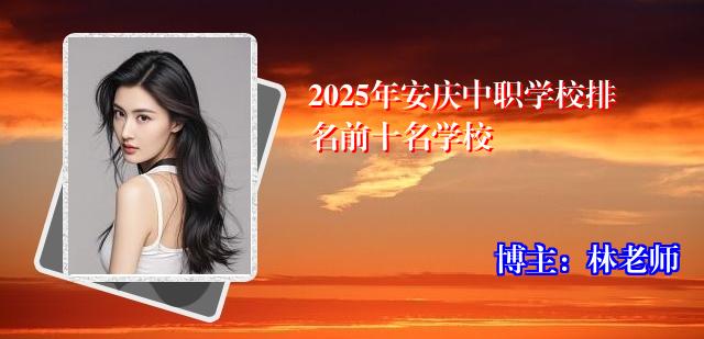 2025年安庆中职学校排名前十名学校