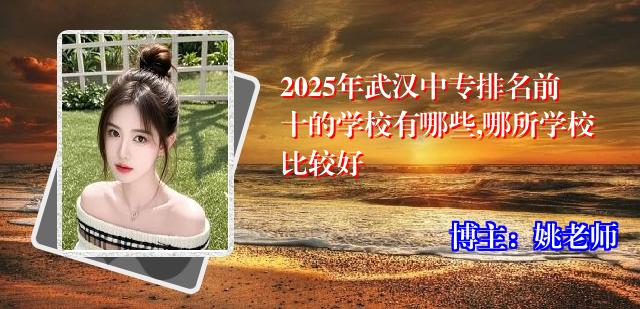 2025年武汉中专排名前十的学校有哪些,哪所学校比较好