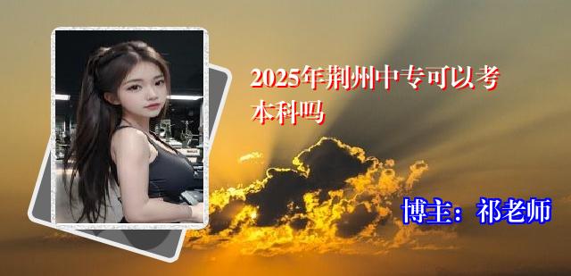 2025年荆州中专可以考本科吗