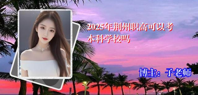 2025年荆州职高可以考本科学校吗