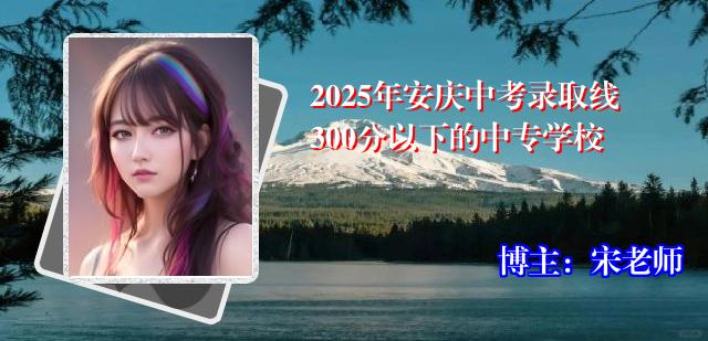 2025年安庆中考录取线300分以下的中专学校