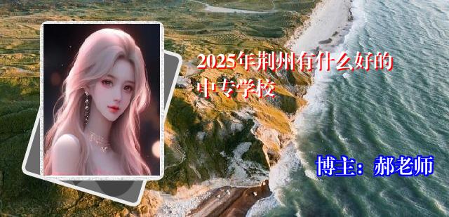 2025年荆州有什么好的中专学校