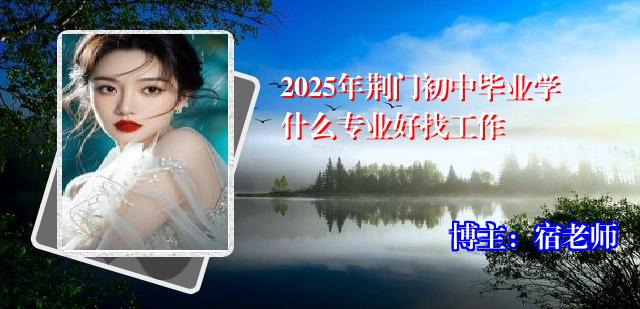 2025年荆门初中毕业学什么专业好找工作