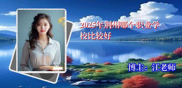 2025年荆州哪个职业学校比较好