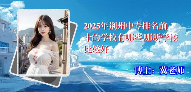 2025年荆州中专排名前十的学校有哪些,哪所学校比较好