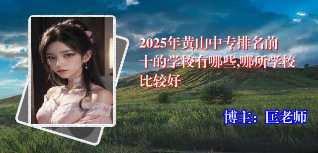 2025年黄山中专排名前十的学校有哪些,哪所学校比较好