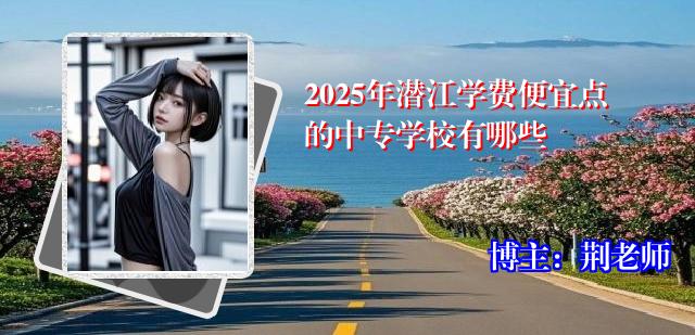 2025年潜江学费便宜点的中专学校有哪些