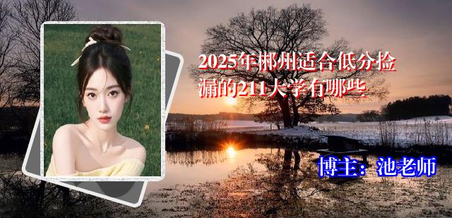 2025年郴州适合低分捡漏的211大学有哪些