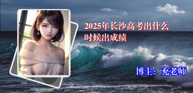 2025年长沙高考出什么时候出成绩