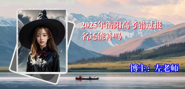 2025年衡阳高考错过报名还能补吗