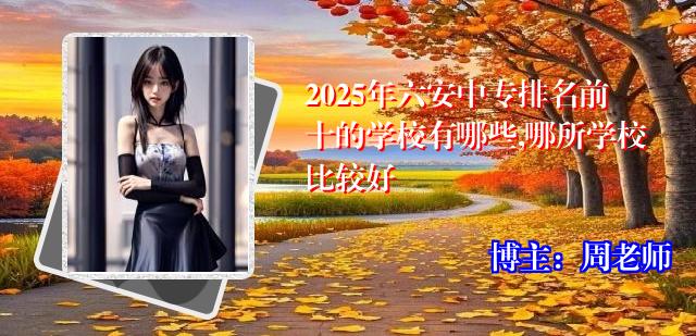 2025年六安中专排名前十的学校有哪些,哪所学校比较好