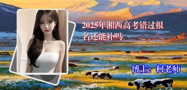 2025年湘西高考错过报名还能补吗