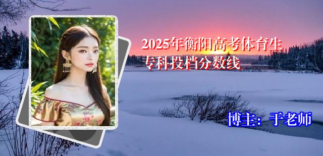 2025年衡阳高考体育生专科投档分数线