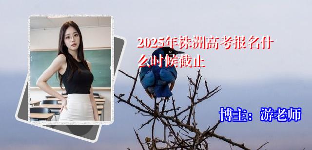 2025年株洲高考报名什么时候截止
