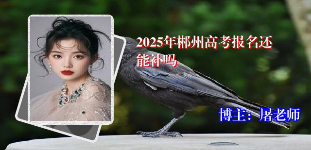 2025年郴州高考报名还能补吗