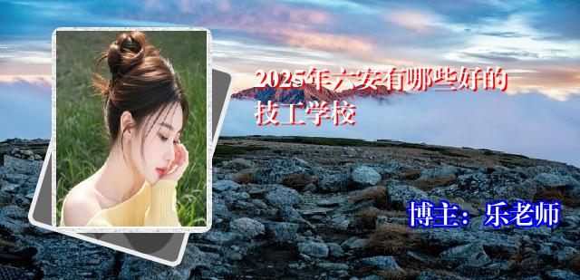 2025年六安有哪些好的技工学校