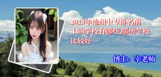 2025年池州中专排名前十的学校有哪些,哪所学校比较好