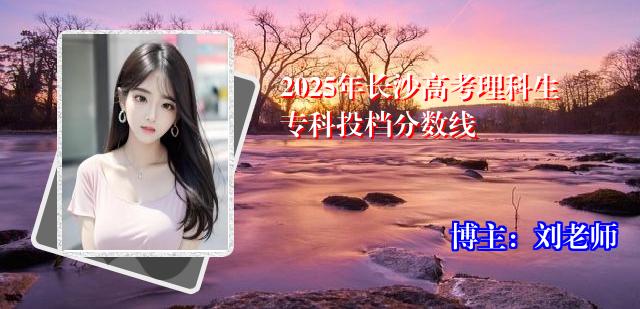 2025年长沙高考理科生专科投档分数线