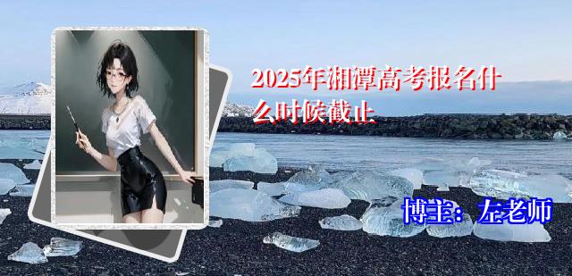 2025年湘潭高考报名什么时候截止