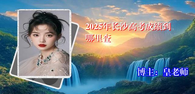 2025年长沙高考成绩到哪里查