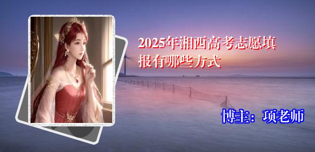 2025年湘西高考志愿填报有哪些方式