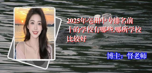 2025年亳州中专排名前十的学校有哪些,哪所学校比较好