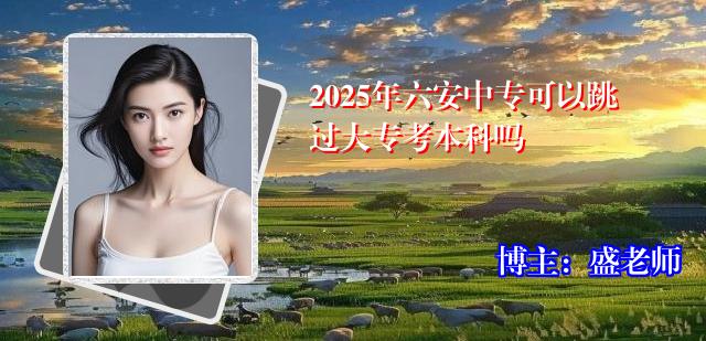 2025年六安中专可以跳过大专考本科吗