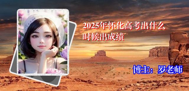 2025年怀化高考出什么时候出成绩