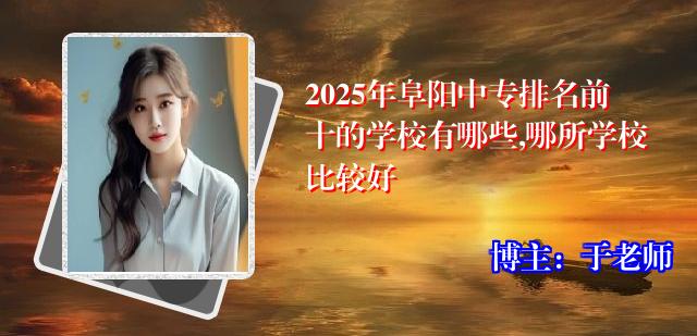 2025年阜阳中专排名前十的学校有哪些,哪所学校比较好
