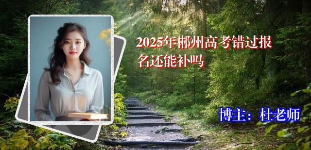 2025年郴州高考错过报名还能补吗