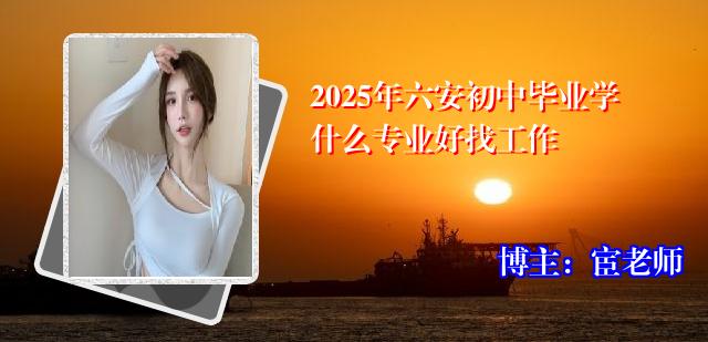 2025年六安初中毕业学什么专业好找工作
