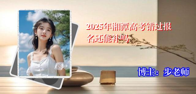 2025年湘潭高考错过报名还能补吗
