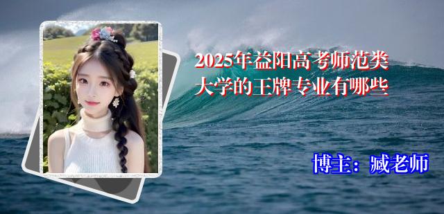 2025年益阳高考师范类大学的王牌专业有哪些