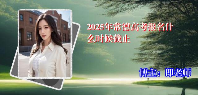 2025年常德高考报名什么时候截止