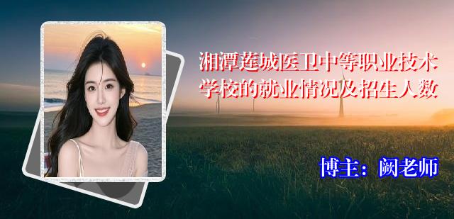 湘潭莲城医卫中等职业技术学校的就业情况及招生人数