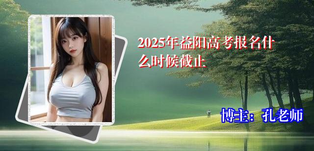 2025年益阳高考报名什么时候截止