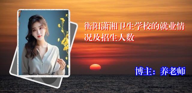 衡阳潇湘卫生学校的就业情况及招生人数
