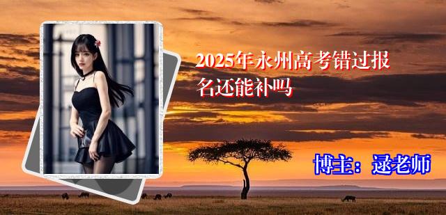 2025年永州高考错过报名还能补吗