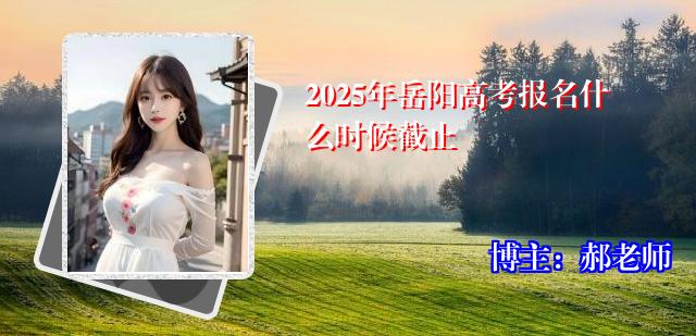 2025年岳阳高考报名什么时候截止