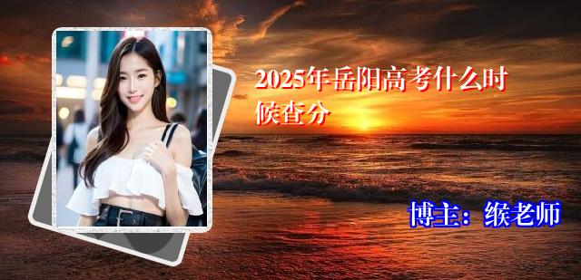 2025年岳阳高考什么时候查分