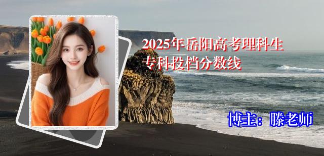 2025年岳阳高考理科生专科投档分数线