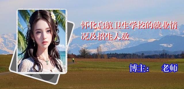 怀化启航卫生学校的就业情况及招生人数
