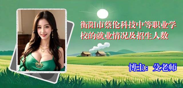 衡阳市蔡伦科技中等职业学校的就业情况及招生人数