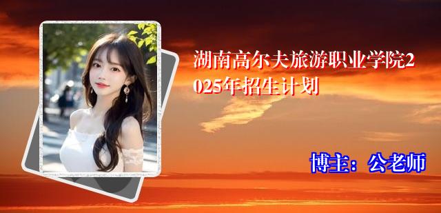 湖南高尔夫旅游职业学院2025年招生计划