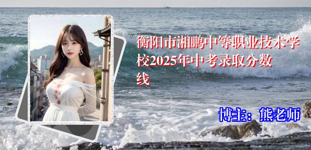 衡阳市湘鹏中等职业技术学校2025年中考录取分数线