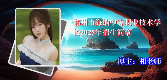 郴州市海纳中等职业技术学校2025年招生简章